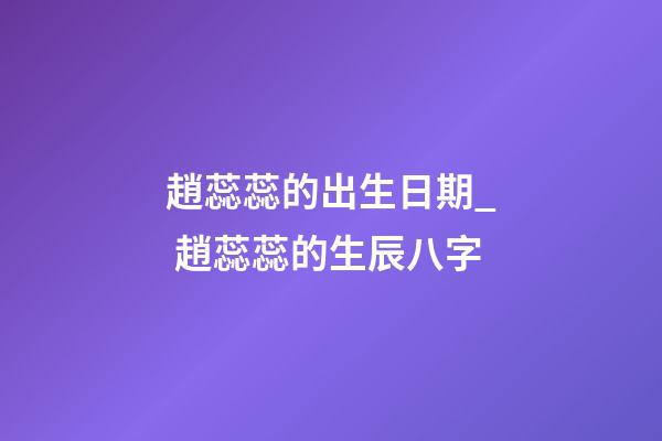 趙蕊蕊的出生日期_ 趙蕊蕊的生辰八字